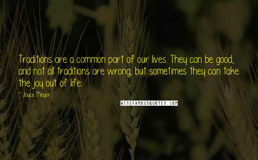 Joyce Meyer Quotes: Traditions are a common part of our lives. They can be good, and not all traditions are wrong, but sometimes they can take the joy out of life.