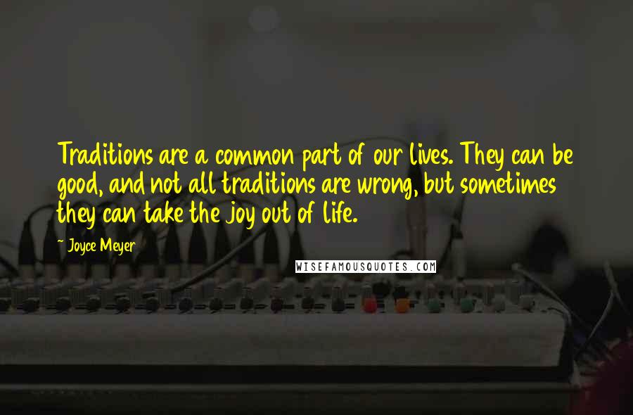 Joyce Meyer Quotes: Traditions are a common part of our lives. They can be good, and not all traditions are wrong, but sometimes they can take the joy out of life.