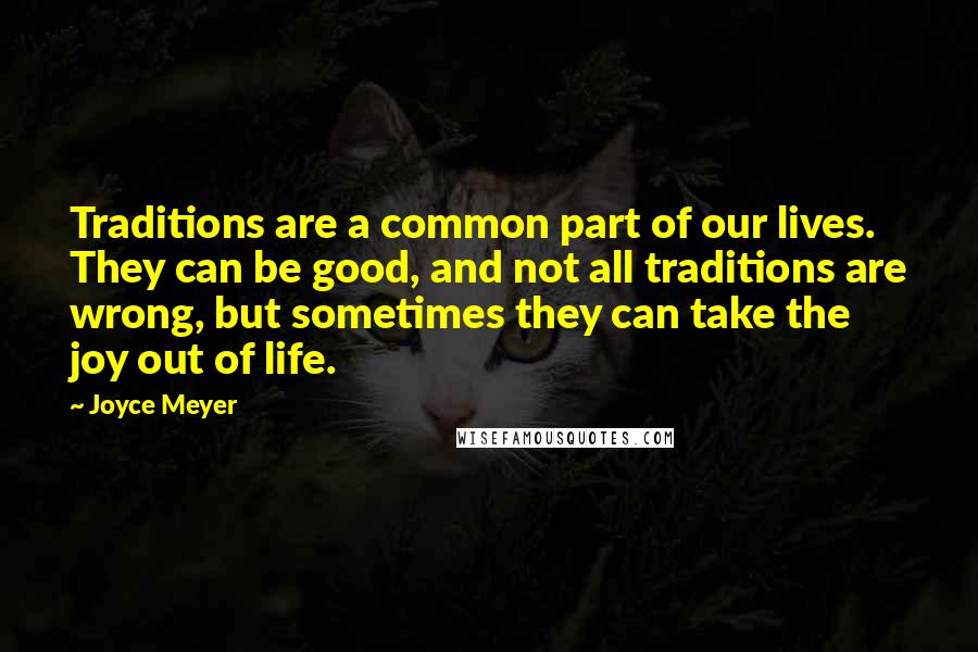 Joyce Meyer Quotes: Traditions are a common part of our lives. They can be good, and not all traditions are wrong, but sometimes they can take the joy out of life.