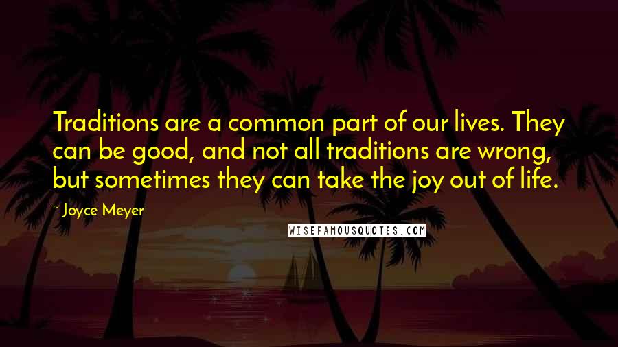 Joyce Meyer Quotes: Traditions are a common part of our lives. They can be good, and not all traditions are wrong, but sometimes they can take the joy out of life.