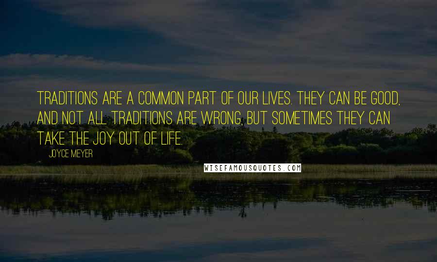 Joyce Meyer Quotes: Traditions are a common part of our lives. They can be good, and not all traditions are wrong, but sometimes they can take the joy out of life.