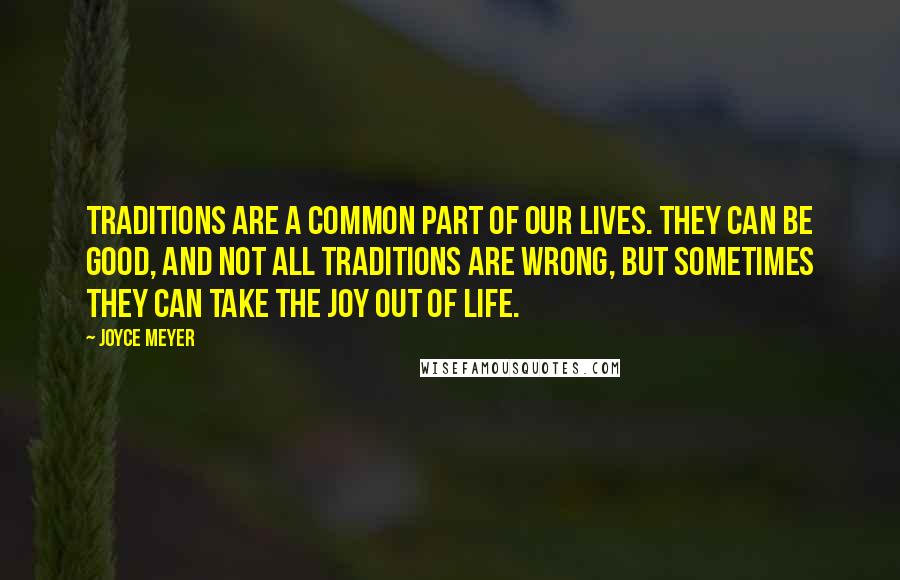 Joyce Meyer Quotes: Traditions are a common part of our lives. They can be good, and not all traditions are wrong, but sometimes they can take the joy out of life.
