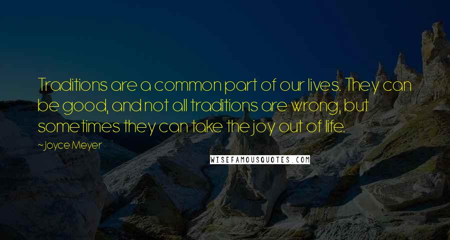 Joyce Meyer Quotes: Traditions are a common part of our lives. They can be good, and not all traditions are wrong, but sometimes they can take the joy out of life.