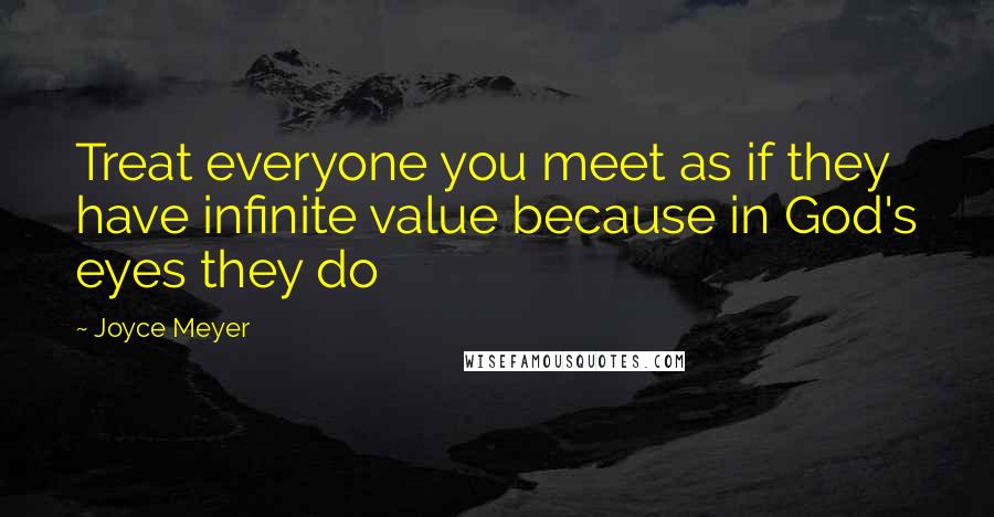 Joyce Meyer Quotes: Treat everyone you meet as if they have infinite value because in God's eyes they do