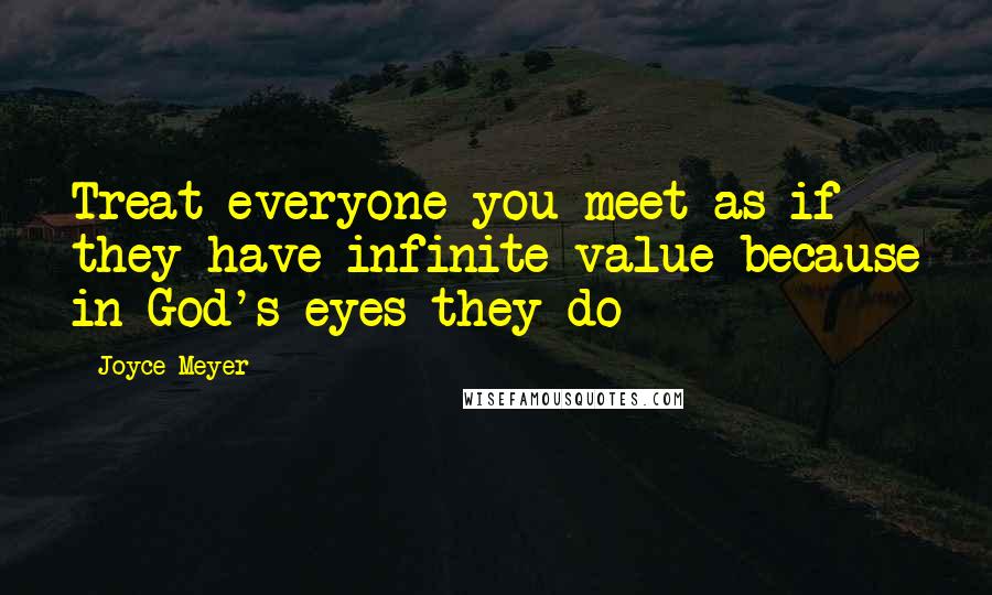 Joyce Meyer Quotes: Treat everyone you meet as if they have infinite value because in God's eyes they do