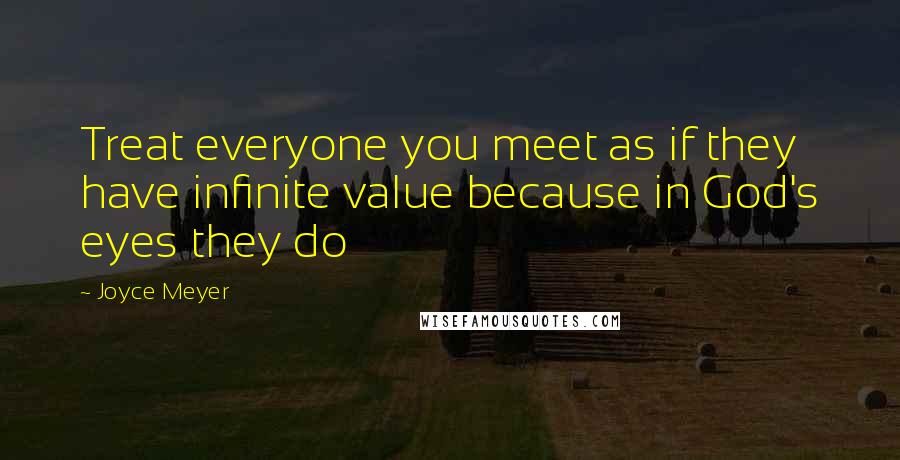 Joyce Meyer Quotes: Treat everyone you meet as if they have infinite value because in God's eyes they do