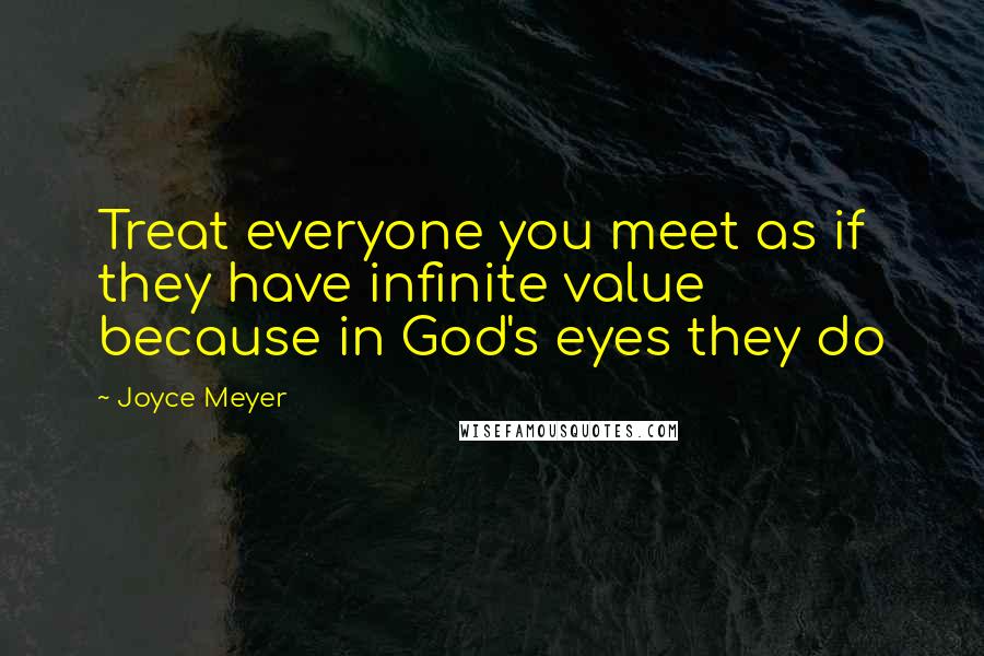 Joyce Meyer Quotes: Treat everyone you meet as if they have infinite value because in God's eyes they do