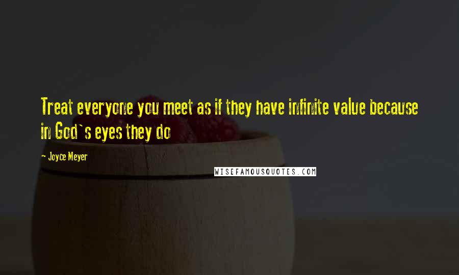 Joyce Meyer Quotes: Treat everyone you meet as if they have infinite value because in God's eyes they do