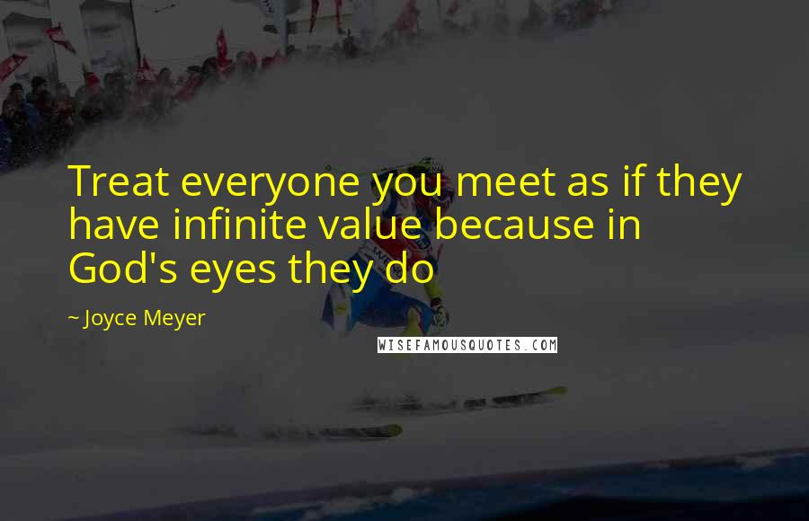 Joyce Meyer Quotes: Treat everyone you meet as if they have infinite value because in God's eyes they do