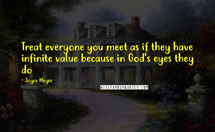 Joyce Meyer Quotes: Treat everyone you meet as if they have infinite value because in God's eyes they do