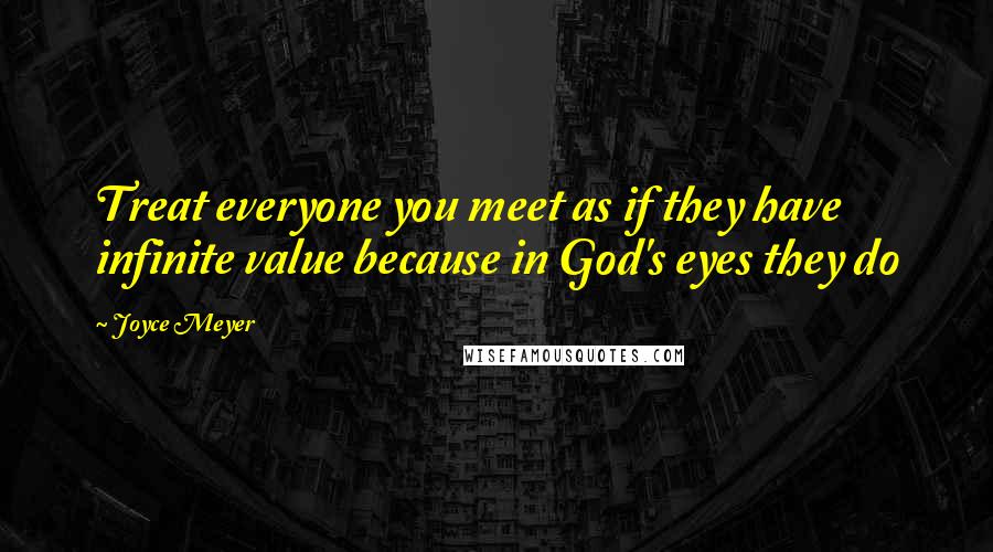 Joyce Meyer Quotes: Treat everyone you meet as if they have infinite value because in God's eyes they do