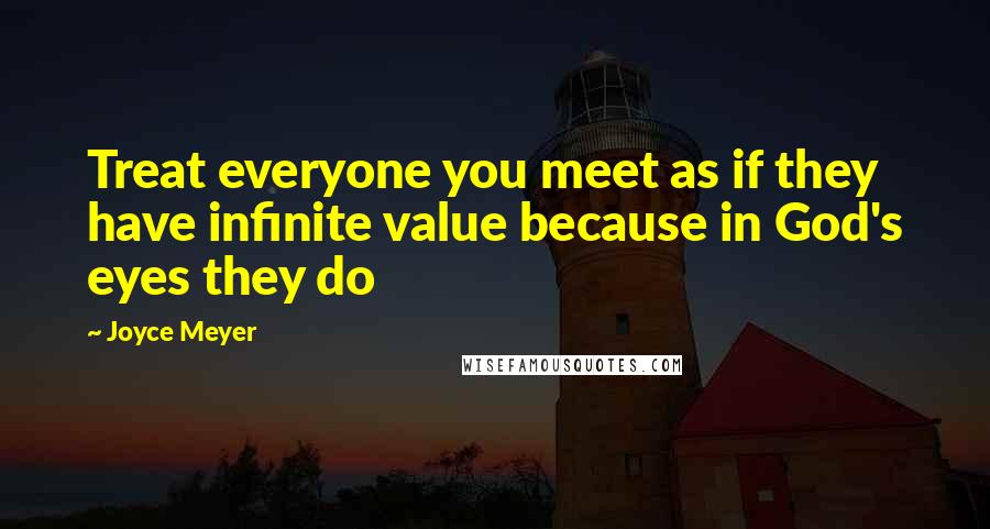 Joyce Meyer Quotes: Treat everyone you meet as if they have infinite value because in God's eyes they do