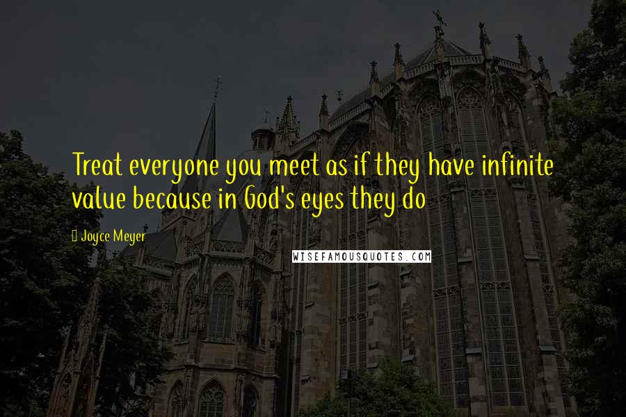 Joyce Meyer Quotes: Treat everyone you meet as if they have infinite value because in God's eyes they do