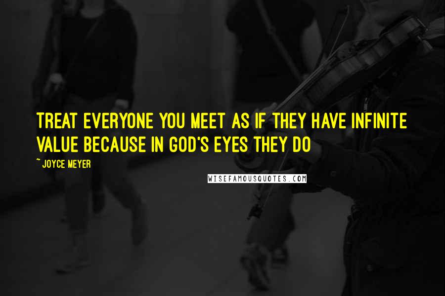 Joyce Meyer Quotes: Treat everyone you meet as if they have infinite value because in God's eyes they do