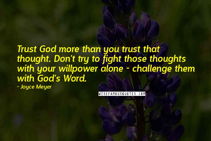 Joyce Meyer Quotes: Trust God more than you trust that thought. Don't try to fight those thoughts with your willpower alone - challenge them with God's Word.