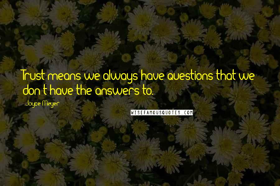 Joyce Meyer Quotes: Trust means we always have questions that we don't have the answers to.