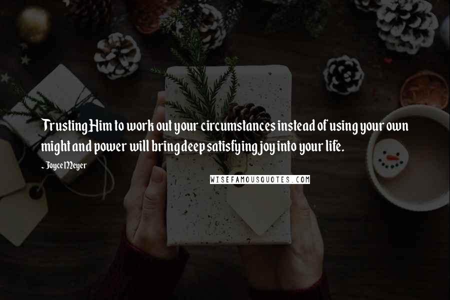 Joyce Meyer Quotes: Trusting Him to work out your circumstances instead of using your own might and power will bring deep satisfying joy into your life.