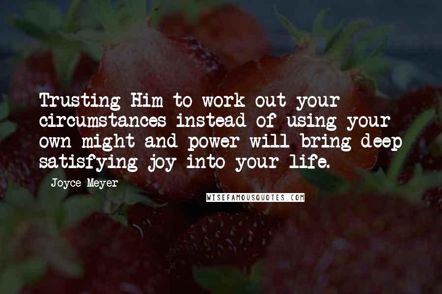 Joyce Meyer Quotes: Trusting Him to work out your circumstances instead of using your own might and power will bring deep satisfying joy into your life.