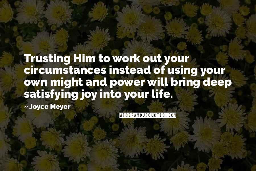 Joyce Meyer Quotes: Trusting Him to work out your circumstances instead of using your own might and power will bring deep satisfying joy into your life.