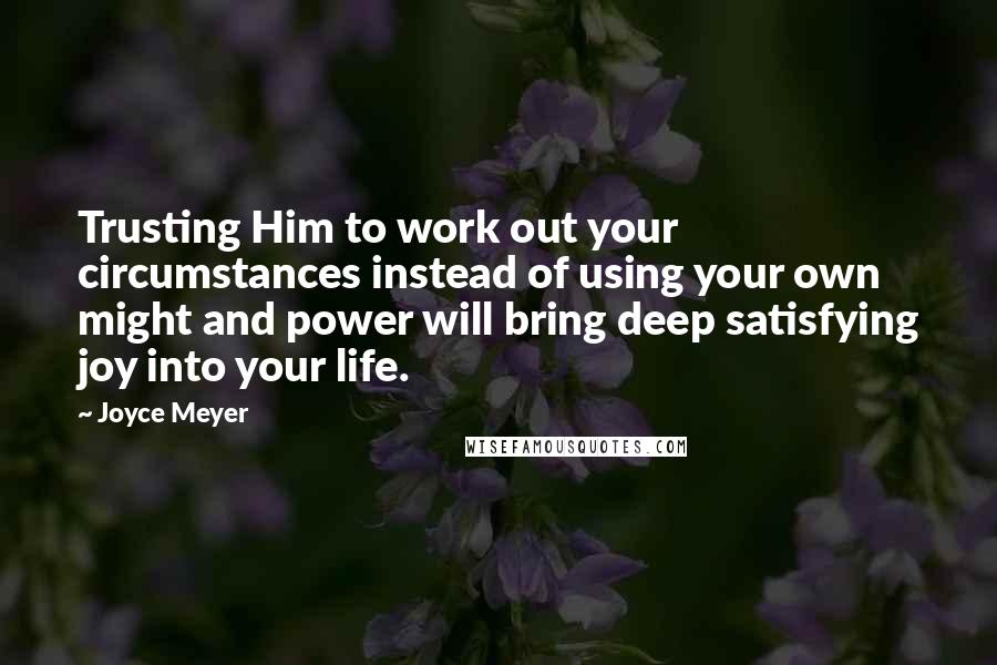 Joyce Meyer Quotes: Trusting Him to work out your circumstances instead of using your own might and power will bring deep satisfying joy into your life.
