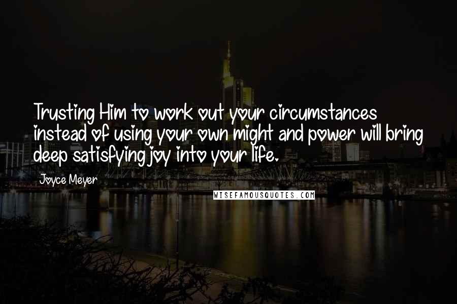 Joyce Meyer Quotes: Trusting Him to work out your circumstances instead of using your own might and power will bring deep satisfying joy into your life.