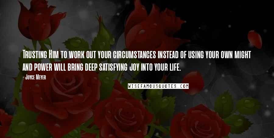 Joyce Meyer Quotes: Trusting Him to work out your circumstances instead of using your own might and power will bring deep satisfying joy into your life.