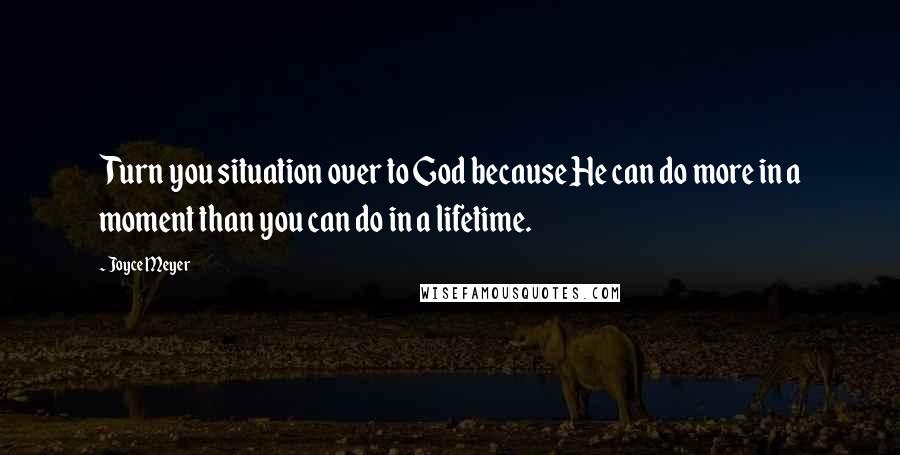 Joyce Meyer Quotes: Turn you situation over to God because He can do more in a moment than you can do in a lifetime.