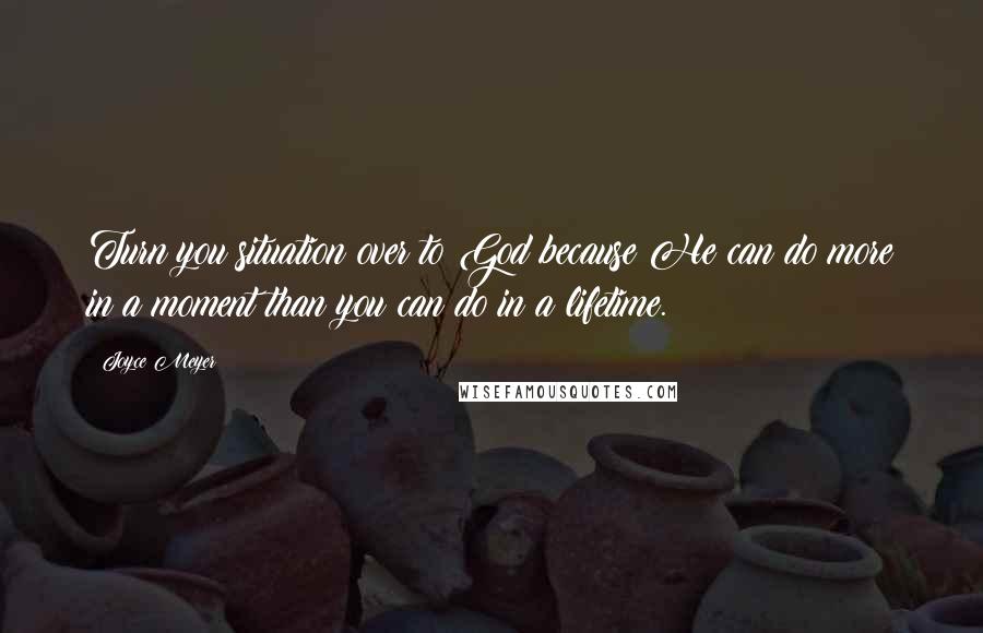 Joyce Meyer Quotes: Turn you situation over to God because He can do more in a moment than you can do in a lifetime.