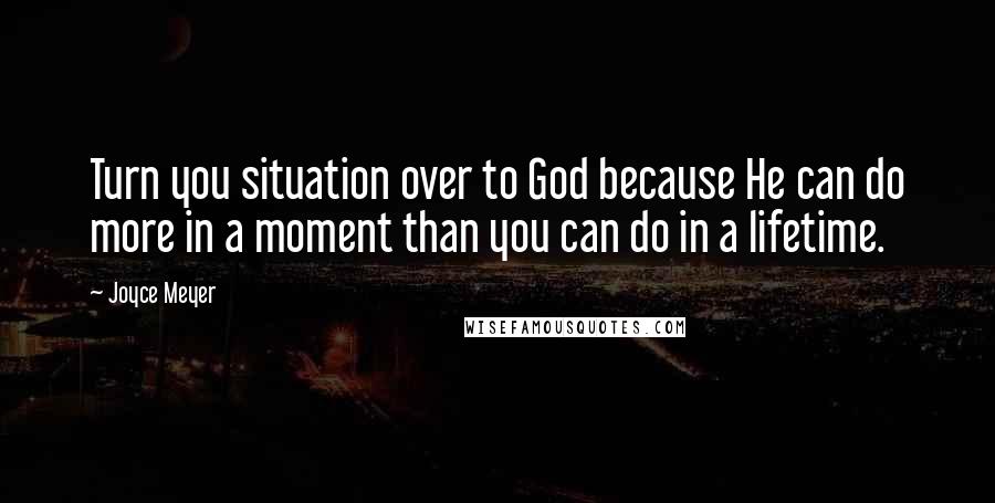 Joyce Meyer Quotes: Turn you situation over to God because He can do more in a moment than you can do in a lifetime.