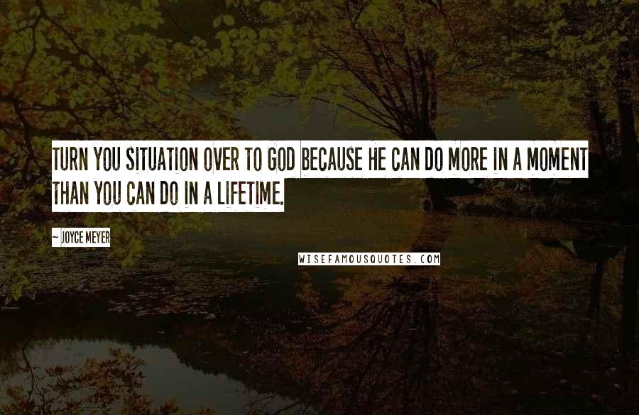 Joyce Meyer Quotes: Turn you situation over to God because He can do more in a moment than you can do in a lifetime.