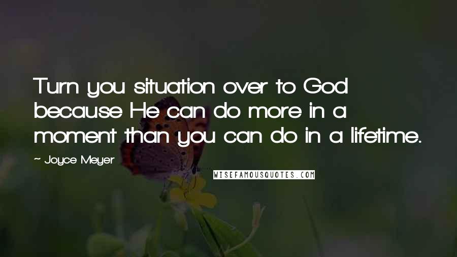 Joyce Meyer Quotes: Turn you situation over to God because He can do more in a moment than you can do in a lifetime.