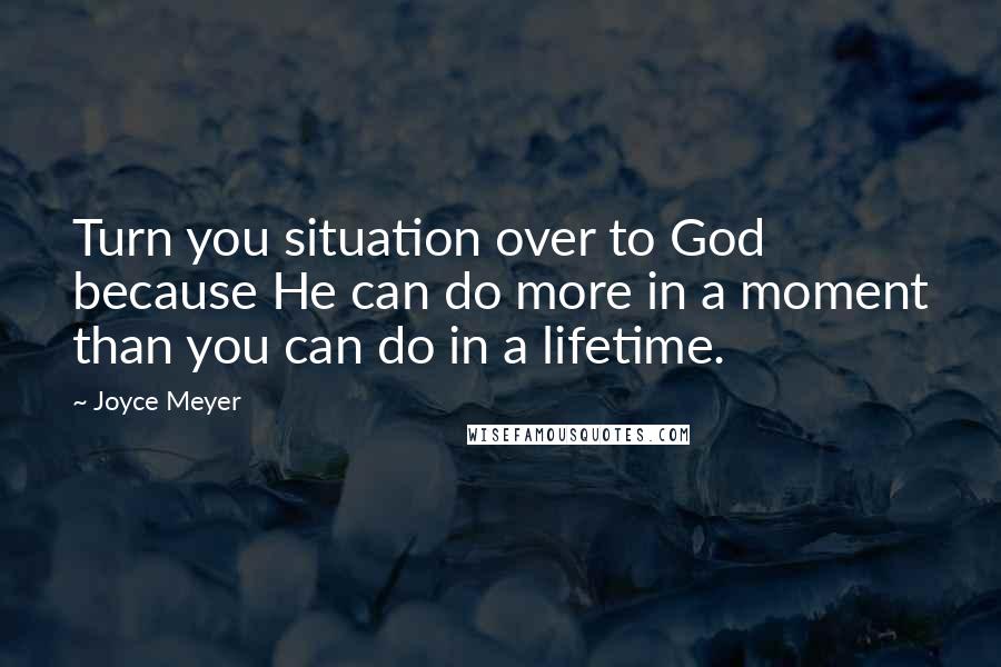 Joyce Meyer Quotes: Turn you situation over to God because He can do more in a moment than you can do in a lifetime.