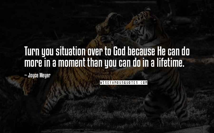 Joyce Meyer Quotes: Turn you situation over to God because He can do more in a moment than you can do in a lifetime.