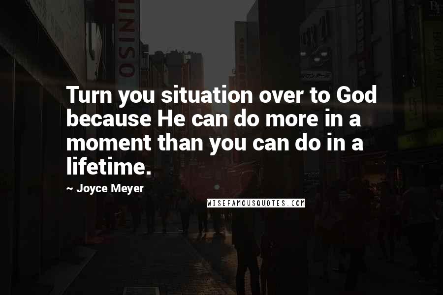 Joyce Meyer Quotes: Turn you situation over to God because He can do more in a moment than you can do in a lifetime.