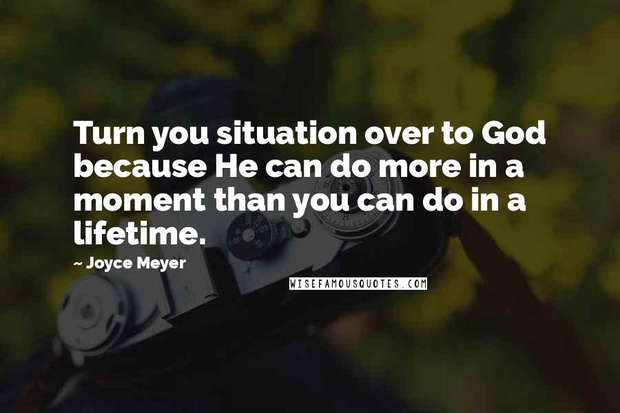 Joyce Meyer Quotes: Turn you situation over to God because He can do more in a moment than you can do in a lifetime.