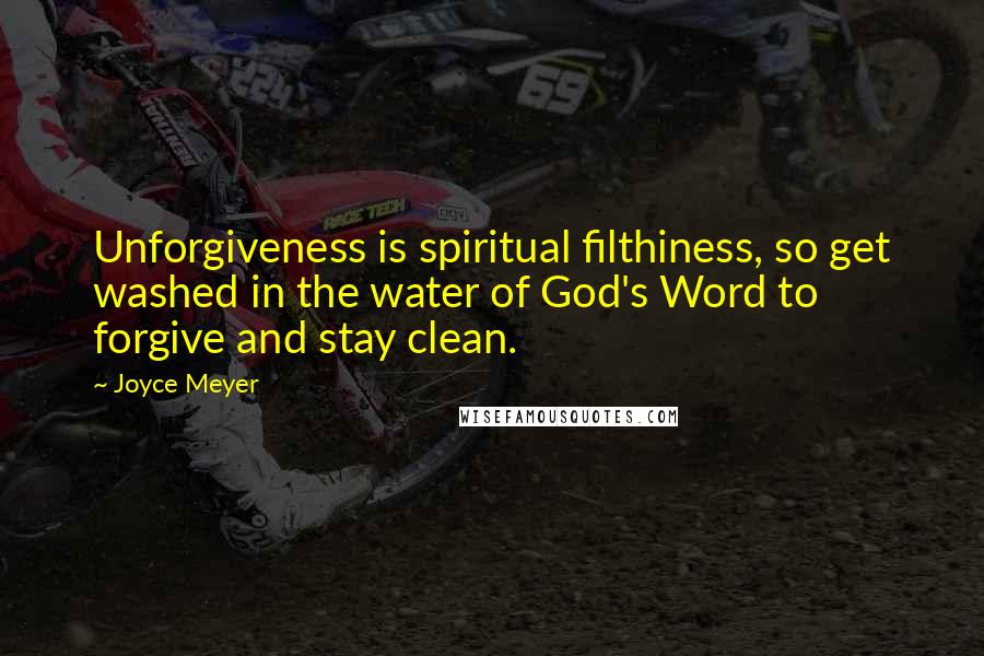 Joyce Meyer Quotes: Unforgiveness is spiritual filthiness, so get washed in the water of God's Word to forgive and stay clean.