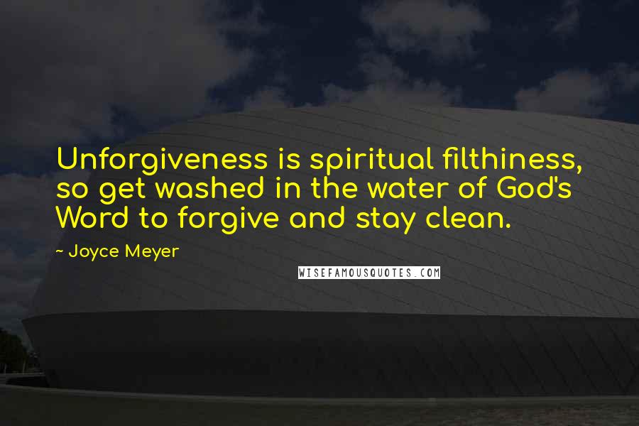Joyce Meyer Quotes: Unforgiveness is spiritual filthiness, so get washed in the water of God's Word to forgive and stay clean.