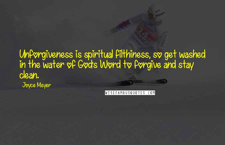 Joyce Meyer Quotes: Unforgiveness is spiritual filthiness, so get washed in the water of God's Word to forgive and stay clean.