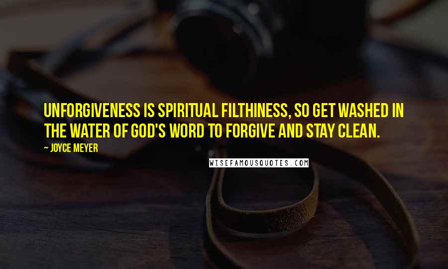 Joyce Meyer Quotes: Unforgiveness is spiritual filthiness, so get washed in the water of God's Word to forgive and stay clean.