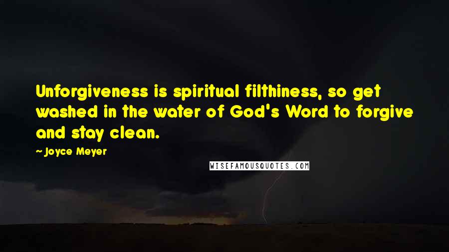 Joyce Meyer Quotes: Unforgiveness is spiritual filthiness, so get washed in the water of God's Word to forgive and stay clean.