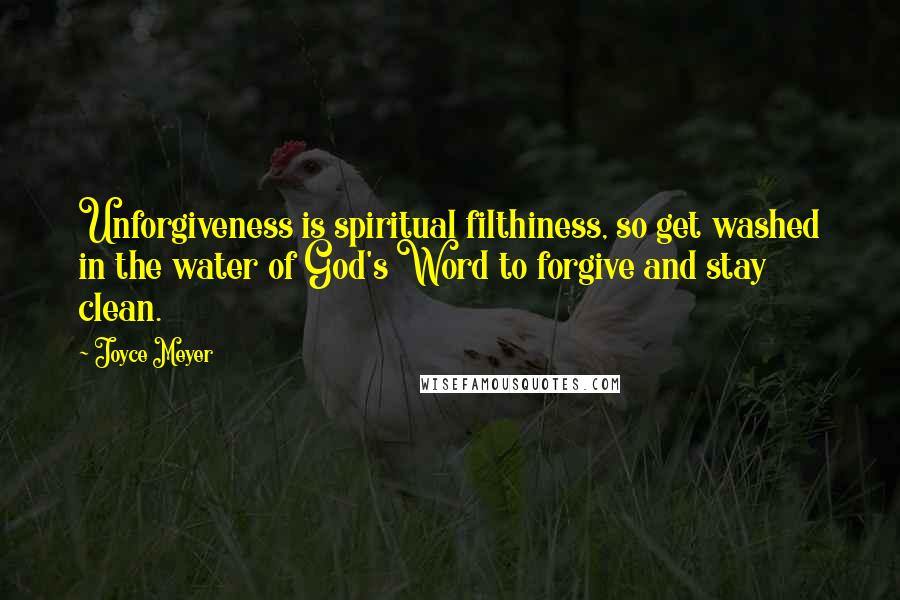Joyce Meyer Quotes: Unforgiveness is spiritual filthiness, so get washed in the water of God's Word to forgive and stay clean.