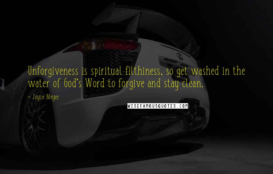 Joyce Meyer Quotes: Unforgiveness is spiritual filthiness, so get washed in the water of God's Word to forgive and stay clean.