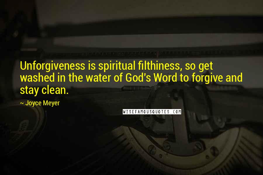 Joyce Meyer Quotes: Unforgiveness is spiritual filthiness, so get washed in the water of God's Word to forgive and stay clean.