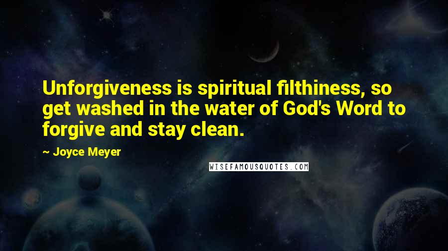 Joyce Meyer Quotes: Unforgiveness is spiritual filthiness, so get washed in the water of God's Word to forgive and stay clean.
