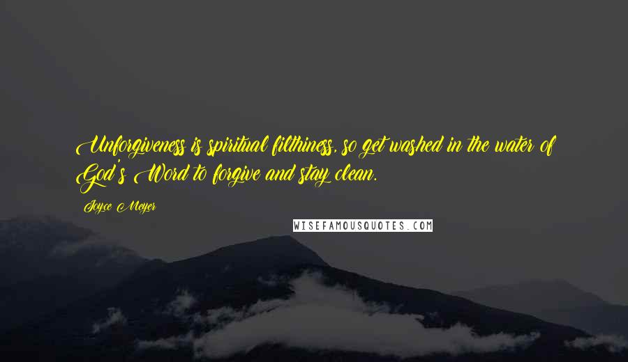 Joyce Meyer Quotes: Unforgiveness is spiritual filthiness, so get washed in the water of God's Word to forgive and stay clean.