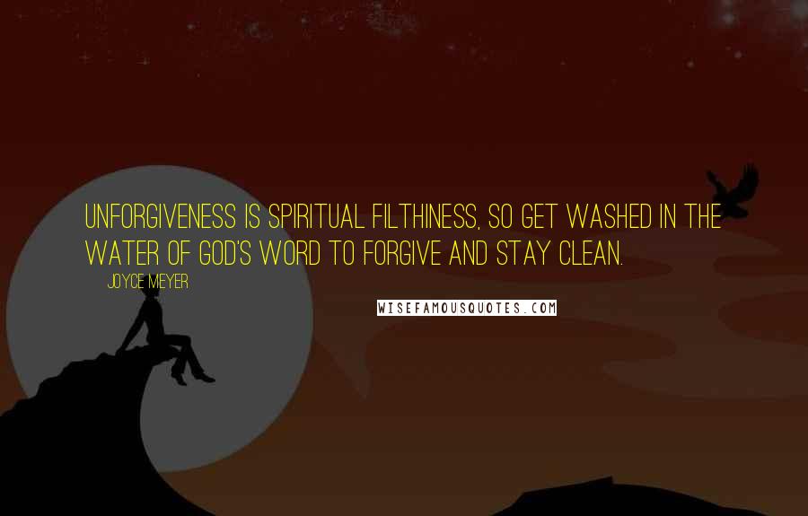 Joyce Meyer Quotes: Unforgiveness is spiritual filthiness, so get washed in the water of God's Word to forgive and stay clean.