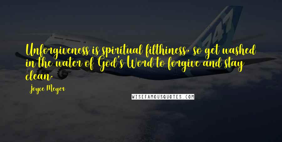 Joyce Meyer Quotes: Unforgiveness is spiritual filthiness, so get washed in the water of God's Word to forgive and stay clean.
