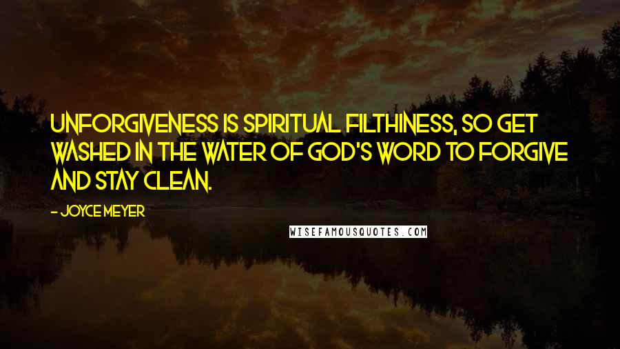 Joyce Meyer Quotes: Unforgiveness is spiritual filthiness, so get washed in the water of God's Word to forgive and stay clean.