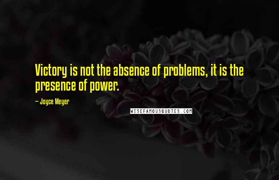 Joyce Meyer Quotes: Victory is not the absence of problems, it is the presence of power.