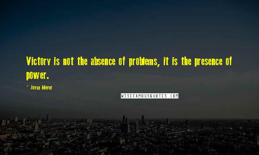 Joyce Meyer Quotes: Victory is not the absence of problems, it is the presence of power.